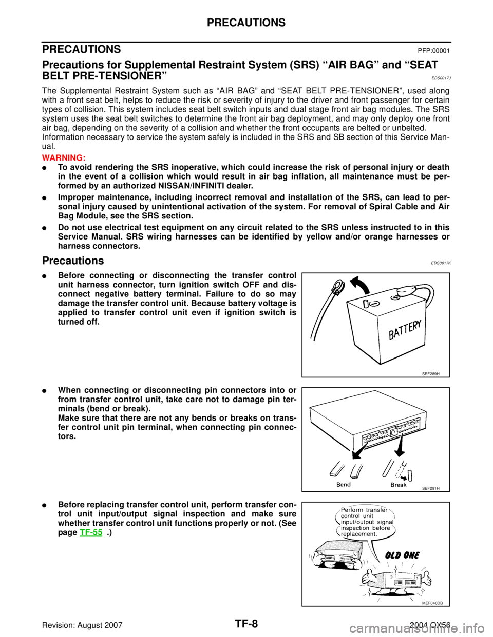 INFINITI QX56 2004  Factory Service Manual TF-8
PRECAUTIONS
Revision: August 20072004 QX56
PRECAUTIONSPFP:00001
Precautions for Supplemental Restraint System (SRS) “AIR BAG” and “SEAT 
BELT PRE-TENSIONER”
EDS0017J
The Supplemental Rest