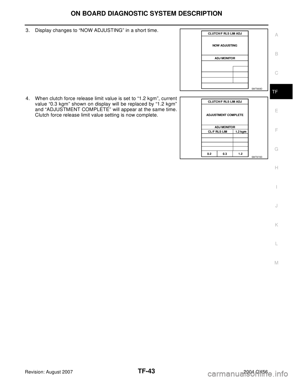 INFINITI QX56 2004  Factory Service Manual ON BOARD DIAGNOSTIC SYSTEM DESCRIPTION
TF-43
C
E
F
G
H
I
J
K
L
MA
B
TF
Revision: August 20072004 QX56
3. Display changes to “NOW ADJUSTING” in a short time.
4. When clutch force release limit valu