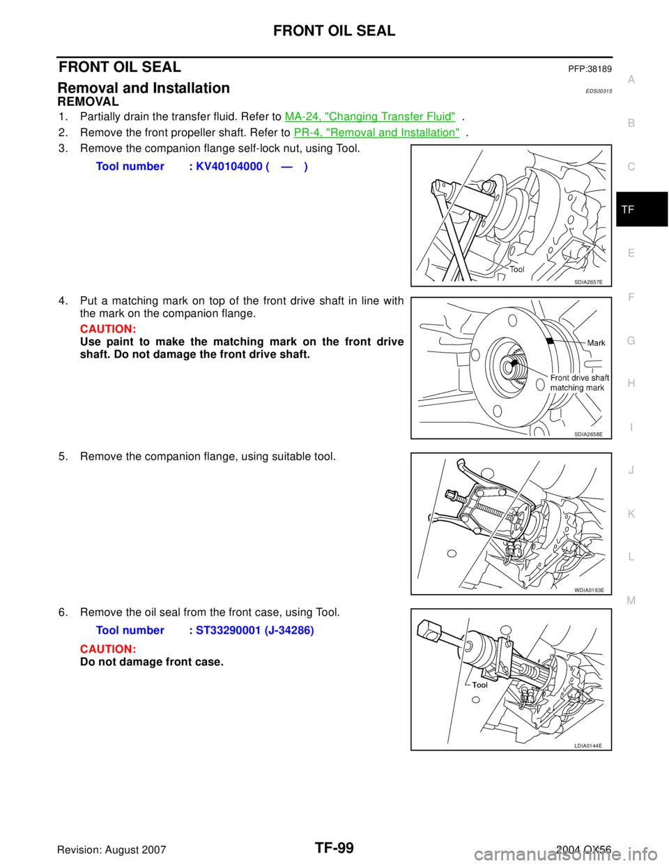 INFINITI QX56 2004  Factory Service Manual FRONT OIL SEAL
TF-99
C
E
F
G
H
I
J
K
L
MA
B
TF
Revision: August 20072004 QX56
FRONT OIL SEALPFP:38189
Removal and InstallationEDS00315
REMOVAL
1. Partially drain the transfer fluid. Refer to MA-24, "C
