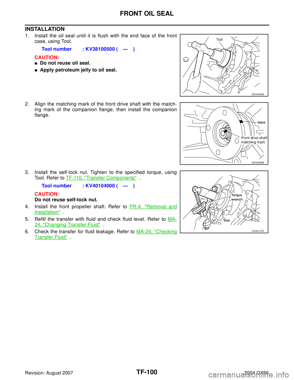 INFINITI QX56 2004  Factory Service Manual TF-100
FRONT OIL SEAL
Revision: August 20072004 QX56
INSTALLATION
1. Install the oil seal until it is flush with the end face of the front
case, using Tool.
CAUTION:
Do not reuse oil seal.
Apply pet