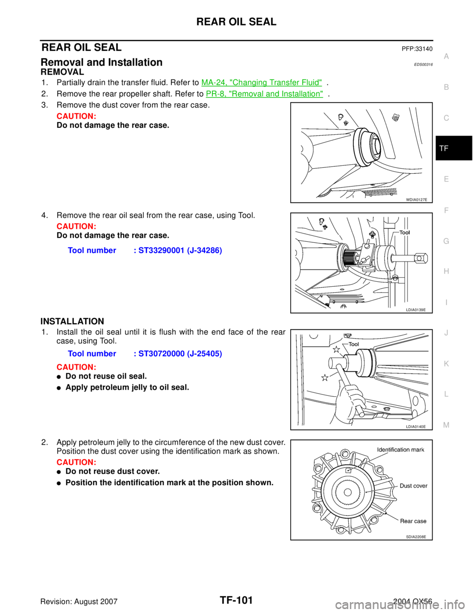 INFINITI QX56 2004  Factory Service Manual REAR OIL SEAL
TF-101
C
E
F
G
H
I
J
K
L
MA
B
TF
Revision: August 20072004 QX56
REAR OIL SEALPFP:33140
Removal and InstallationEDS00316
REMOVAL
1. Partially drain the transfer fluid. Refer to MA-24, "Ch