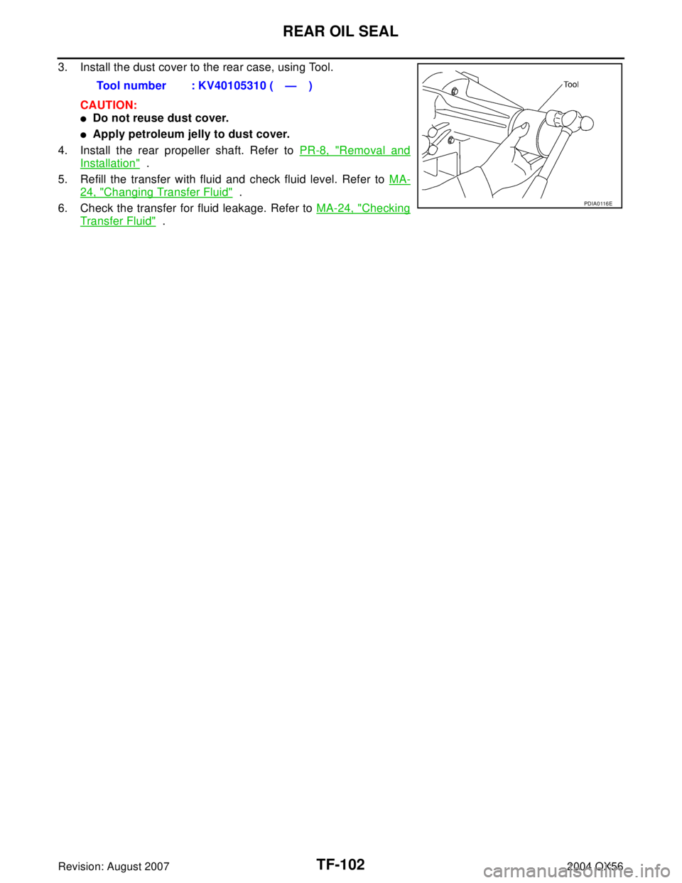 INFINITI QX56 2004  Factory Service Manual TF-102
REAR OIL SEAL
Revision: August 20072004 QX56
3. Install the dust cover to the rear case, using Tool.
CAUTION:
Do not reuse dust cover.
Apply petroleum jelly to dust cover.
4. Install the rear