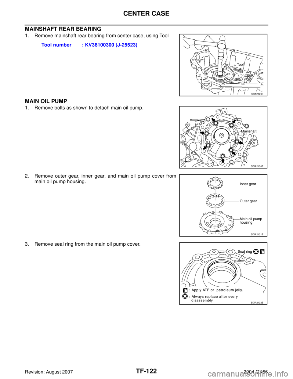 INFINITI QX56 2004  Factory Service Manual TF-122
CENTER CASE
Revision: August 20072004 QX56
MAINSHAFT REAR BEARING
1. Remove mainshaft rear bearing from center case, using Tool 
MAIN OIL PUMP
1. Remove bolts as shown to detach main oil pump.
