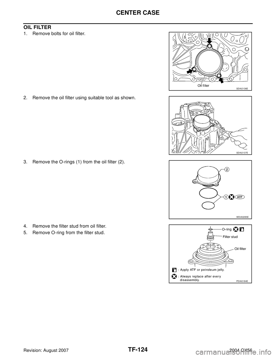 INFINITI QX56 2004  Factory Service Manual TF-124
CENTER CASE
Revision: August 20072004 QX56
OIL FILTER
1. Remove bolts for oil filter.
2. Remove the oil filter using suitable tool as shown.
3. Remove the O-rings (1) from the oil filter (2).
4