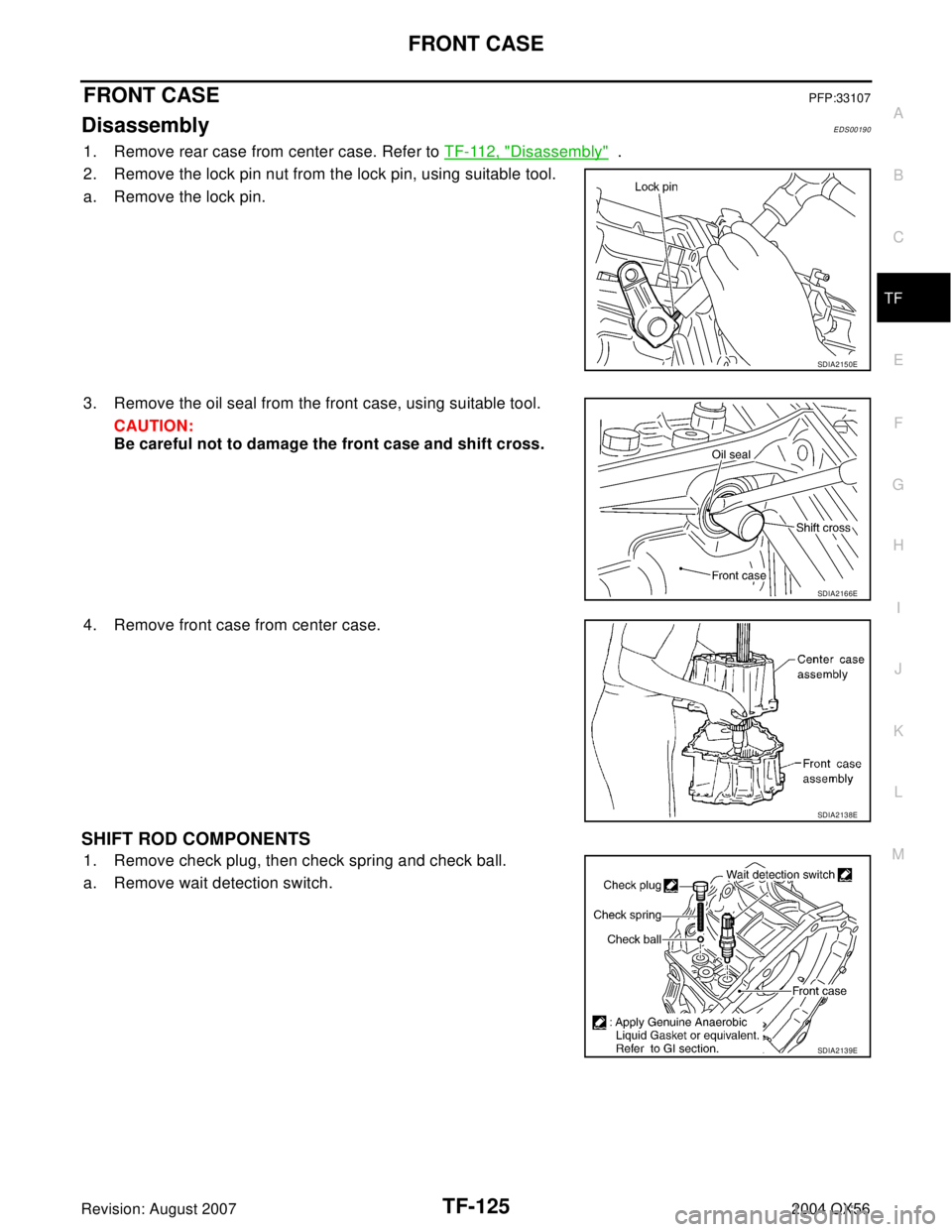 INFINITI QX56 2004  Factory Service Manual FRONT CASE
TF-125
C
E
F
G
H
I
J
K
L
MA
B
TF
Revision: August 20072004 QX56
FRONT CASEPFP:33107
DisassemblyEDS00190
1. Remove rear case from center case. Refer to TF-112, "Disassembly"  .
2. Remove the