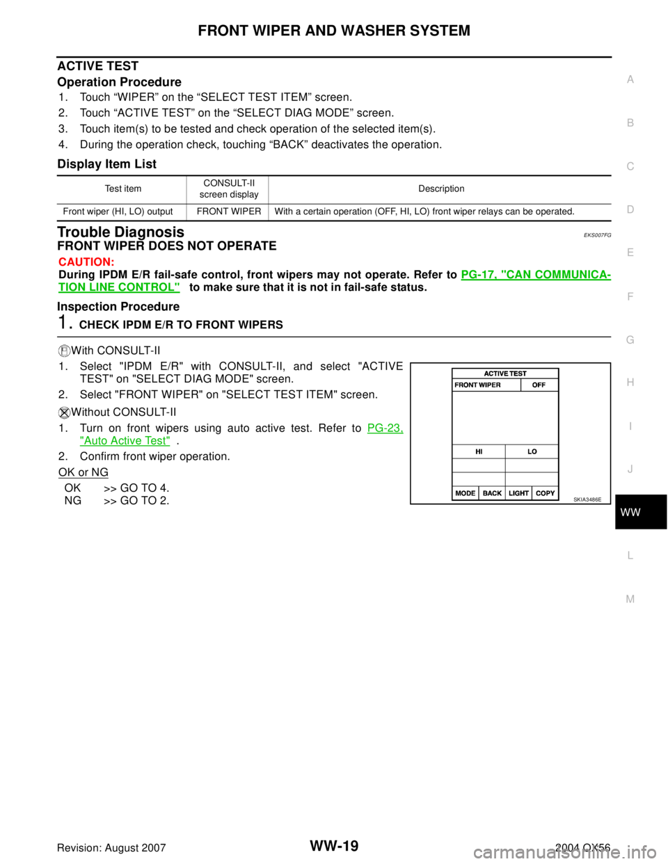 INFINITI QX56 2004 Factory Service Manual FRONT WIPER AND WASHER SYSTEM
WW-19
C
D
E
F
G
H
I
J
L
MA
B
WW
Revision: August 20072004 QX56
ACTIVE TEST
Operation Procedure
1. Touch “WIPER” on the “SELECT TEST ITEM” screen.
2. Touch “ACTI INFINITI QX56 2004 Factory Service Manual FRONT WIPER AND WASHER SYSTEM
WW-19
C
D
E
F
G
H
I
J
L
MA
B
WW
Revision: August 20072004 QX56
ACTIVE TEST
Operation Procedure
1. Touch “WIPER” on the “SELECT TEST ITEM” screen.
2. Touch “ACTI