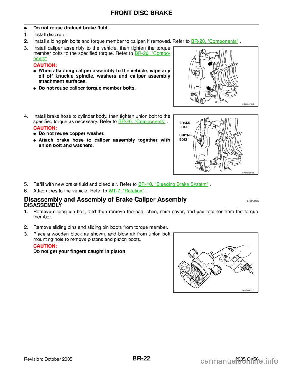 INFINITI QX4 2005 Factory Service Manual BR-22
FRONT DISC BRAKE
Revision: October 20052005 QX56
Do not reuse drained brake fluid.
1. Install disc rotor.
2. Install sliding pin bolts and torque member to caliper, if removed. Refer to BR-20, INFINITI QX4 2005 Factory Service Manual BR-22
FRONT DISC BRAKE
Revision: October 20052005 QX56
Do not reuse drained brake fluid.
1. Install disc rotor.
2. Install sliding pin bolts and torque member to caliper, if removed. Refer to BR-20,
