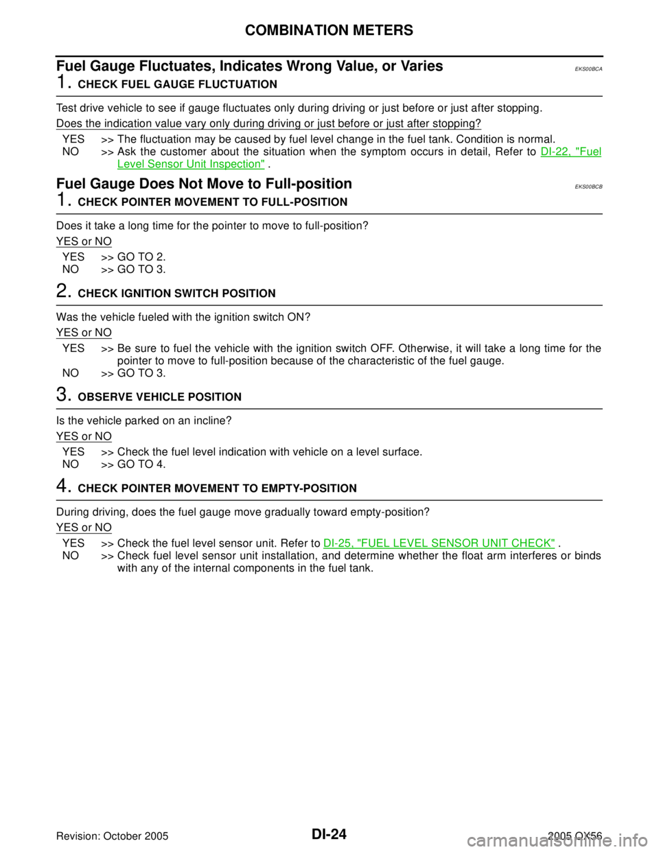 INFINITI QX4 2005 Factory Service Manual DI-24
COMBINATION METERS
Revision: October 20052005 QX56
Fuel Gauge Fluctuates, Indicates Wrong Value, or VariesEKS00BCA
1. CHECK FUEL GAUGE FLUCTUATION
Test drive vehicle to see if gauge fluctuates o INFINITI QX4 2005 Factory Service Manual DI-24
COMBINATION METERS
Revision: October 20052005 QX56
Fuel Gauge Fluctuates, Indicates Wrong Value, or VariesEKS00BCA
1. CHECK FUEL GAUGE FLUCTUATION
Test drive vehicle to see if gauge fluctuates o