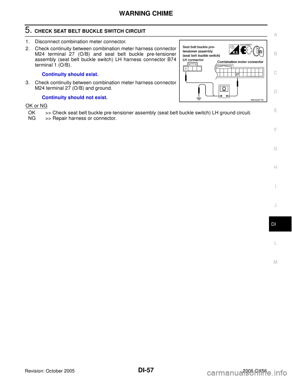 INFINITI QX4 2005  Factory Service Manual WARNING CHIME
DI-57
C
D
E
F
G
H
I
J
L
MA
B
DI
Revision: October 20052005 QX56
5. CHECK SEAT BELT BUCKLE SWITCH CIRCUIT
1. Disconnect combination meter connector.
2. Check continuity between combinatio