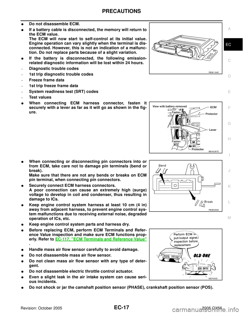 INFINITI QX4 2005 Factory Service Manual PRECAUTIONS
EC-17
C
D
E
F
G
H
I
J
K
L
MA
EC
Revision: October 20052005 QX56
Do not disassemble ECM.
If a battery cable is disconnected, the memory will return to
the ECM value.
The ECM will now star INFINITI QX4 2005 Factory Service Manual PRECAUTIONS
EC-17
C
D
E
F
G
H
I
J
K
L
MA
EC
Revision: October 20052005 QX56
Do not disassemble ECM.
If a battery cable is disconnected, the memory will return to
the ECM value.
The ECM will now star