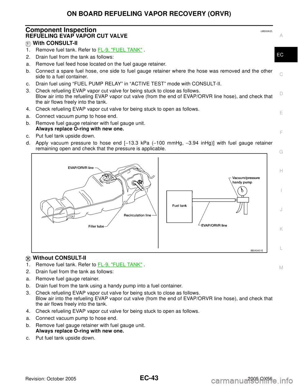 INFINITI QX4 2005 Factory Service Manual ON BOARD REFUELING VAPOR RECOVERY (ORVR)
EC-43
C
D
E
F
G
H
I
J
K
L
MA
EC
Revision: October 20052005 QX56
Component InspectionUBS00KZL
REFUELING EVAP VAPOR CUT VALVE
With CONSULT-II
1. Remove fuel tan INFINITI QX4 2005 Factory Service Manual ON BOARD REFUELING VAPOR RECOVERY (ORVR)
EC-43
C
D
E
F
G
H
I
J
K
L
MA
EC
Revision: October 20052005 QX56
Component InspectionUBS00KZL
REFUELING EVAP VAPOR CUT VALVE
With CONSULT-II
1. Remove fuel tan