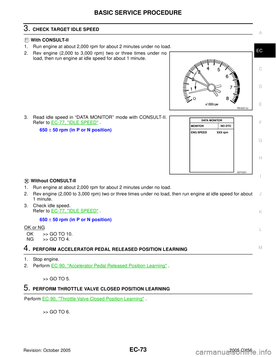 INFINITI QX4 2005 Factory Service Manual BASIC SERVICE PROCEDURE
EC-73
C
D
E
F
G
H
I
J
K
L
MA
EC
Revision: October 20052005 QX56
3. CHECK TARGET IDLE SPEED
With CONSULT-II
1. Run engine at about 2,000 rpm for about 2 minutes under no load.
INFINITI QX4 2005 Factory Service Manual BASIC SERVICE PROCEDURE
EC-73
C
D
E
F
G
H
I
J
K
L
MA
EC
Revision: October 20052005 QX56
3. CHECK TARGET IDLE SPEED
With CONSULT-II
1. Run engine at about 2,000 rpm for about 2 minutes under no load.