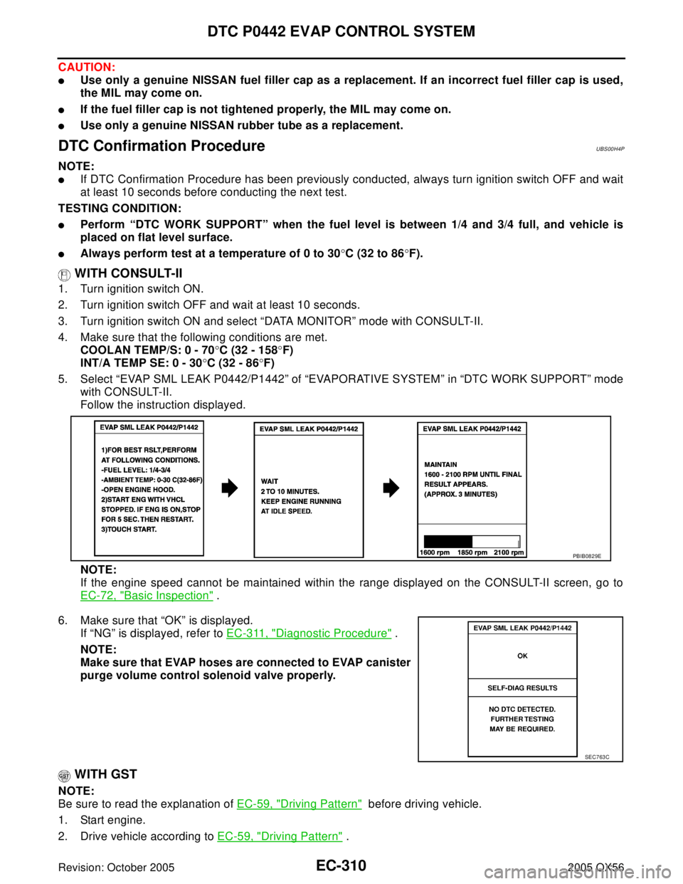 INFINITI QX4 2005 Factory Service Manual EC-310Revision: October 2005
DTC P0442 EVAP CONTROL SYSTEM
2005 QX56
CAUTION:
Use only a genuine NISSAN fuel filler cap as a replacement. If an incorrect fuel filler cap is used,
the MIL may come on. INFINITI QX4 2005 Factory Service Manual EC-310Revision: October 2005
DTC P0442 EVAP CONTROL SYSTEM
2005 QX56
CAUTION:
Use only a genuine NISSAN fuel filler cap as a replacement. If an incorrect fuel filler cap is used,
the MIL may come on.