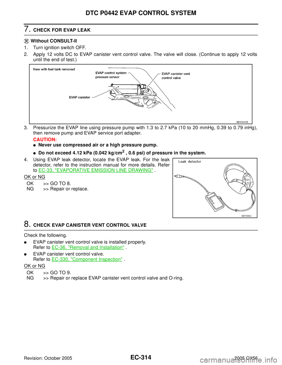 INFINITI QX4 2005 Factory Service Manual EC-314Revision: October 2005
DTC P0442 EVAP CONTROL SYSTEM
2005 QX56
7. CHECK FOR EVAP LEAK
Without CONSULT-II
1. Turn ignition switch OFF.
2. Apply 12 volts DC to EVAP canister vent control valve. T INFINITI QX4 2005 Factory Service Manual EC-314Revision: October 2005
DTC P0442 EVAP CONTROL SYSTEM
2005 QX56
7. CHECK FOR EVAP LEAK
Without CONSULT-II
1. Turn ignition switch OFF.
2. Apply 12 volts DC to EVAP canister vent control valve. T