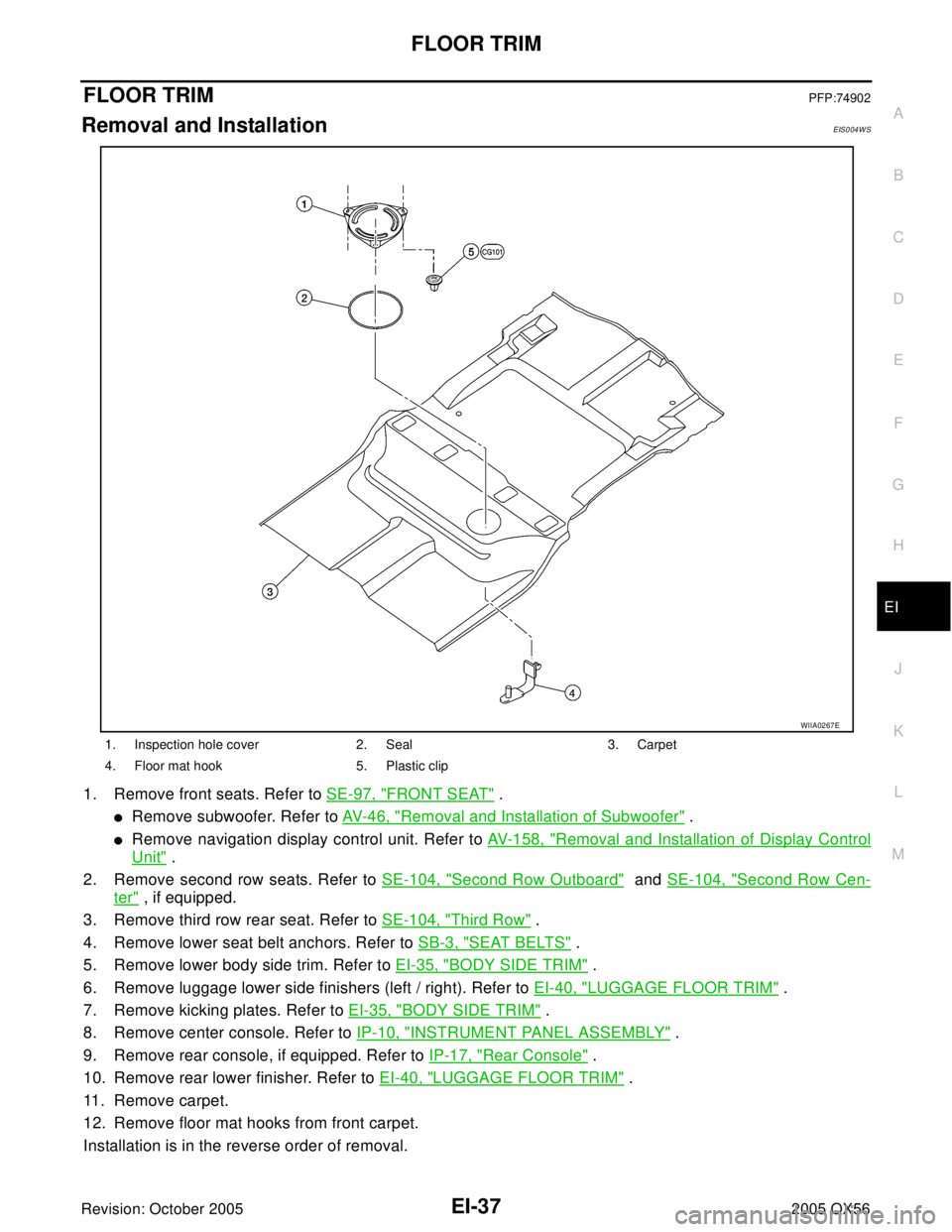 INFINITI QX4 2005 Factory Service Manual FLOOR TRIM
EI-37
C
D
E
F
G
H
J
K
L
MA
B
EI
Revision: October 20052005 QX56
FLOOR TRIMPFP:74902
Removal and InstallationEIS004WS
1. Remove front seats. Refer to SE-97, "FRONT SEAT" .
Remove subwoofer. INFINITI QX4 2005 Factory Service Manual FLOOR TRIM
EI-37
C
D
E
F
G
H
J
K
L
MA
B
EI
Revision: October 20052005 QX56
FLOOR TRIMPFP:74902
Removal and InstallationEIS004WS
1. Remove front seats. Refer to SE-97, "FRONT SEAT" .
Remove subwoofer.
