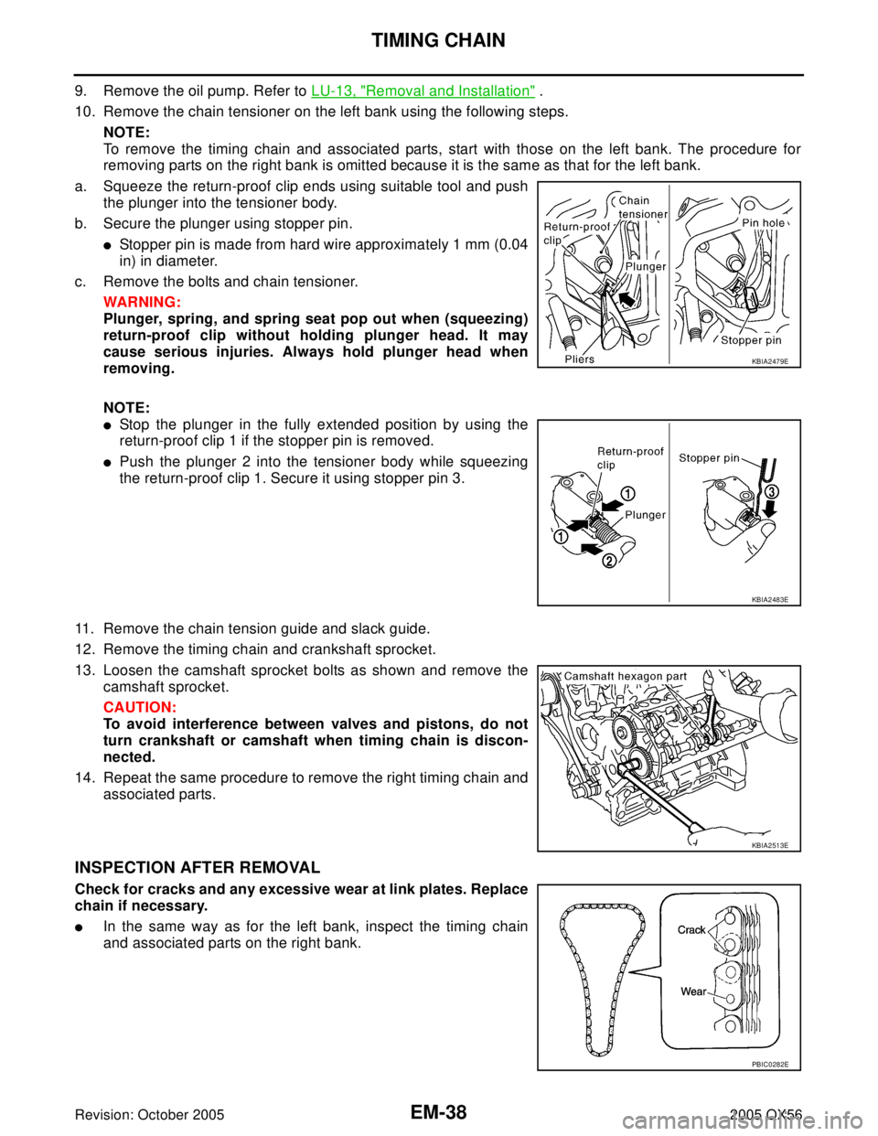 INFINITI QX4 2005 Factory Service Manual EM-38Revision: October 2005
TIMING CHAIN
2005 QX56
9. Remove the oil pump. Refer to LU-13, "Removal and Installation" .
10. Remove the chain tensioner on the left bank using the following steps.
NOTE: INFINITI QX4 2005 Factory Service Manual EM-38Revision: October 2005
TIMING CHAIN
2005 QX56
9. Remove the oil pump. Refer to LU-13, "Removal and Installation" .
10. Remove the chain tensioner on the left bank using the following steps.
NOTE:
