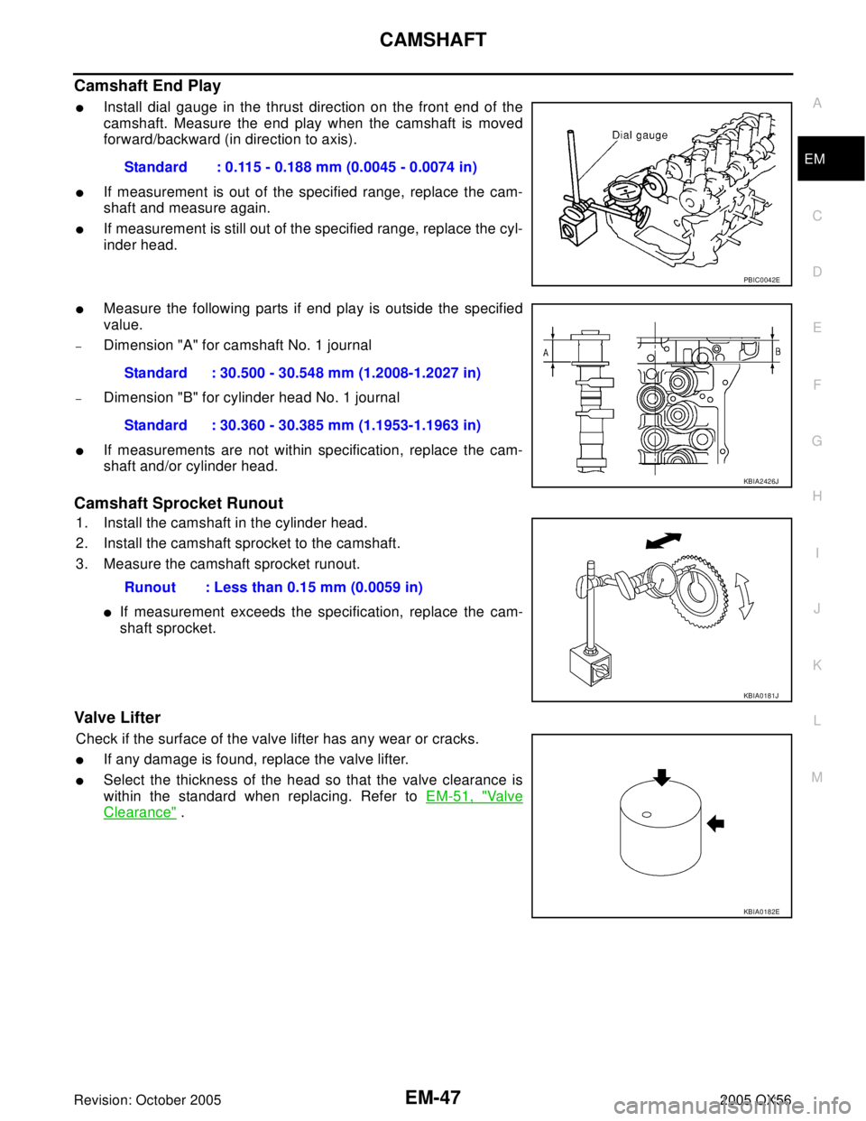 INFINITI QX4 2005 Factory Service Manual CAMSHAFT
EM-47
C
D
E
F
G
H
I
J
K
L
MA
EM
Revision: October 20052005 QX56
Camshaft End Play
Install dial gauge in the thrust direction on the front end of the
camshaft. Measure the end play when the c INFINITI QX4 2005 Factory Service Manual CAMSHAFT
EM-47
C
D
E
F
G
H
I
J
K
L
MA
EM
Revision: October 20052005 QX56
Camshaft End Play
Install dial gauge in the thrust direction on the front end of the
camshaft. Measure the end play when the c