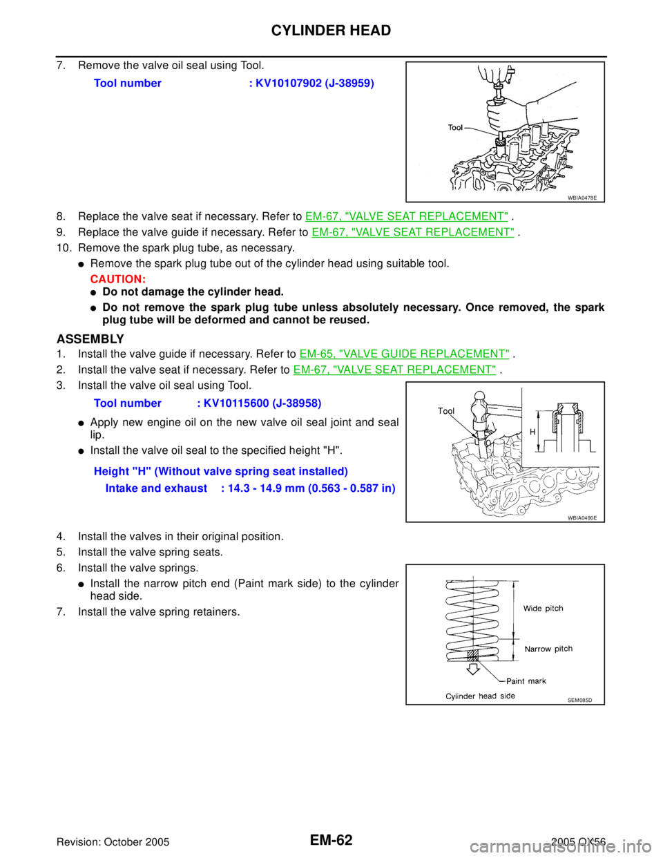 INFINITI QX4 2005 Factory Service Manual EM-62Revision: October 2005
CYLINDER HEAD
2005 QX56
7. Remove the valve oil seal using Tool.
8. Replace the valve seat if necessary. Refer to EM-67, "
VALVE SEAT REPLACEMENT" .
9. Replace the valve gu INFINITI QX4 2005 Factory Service Manual EM-62Revision: October 2005
CYLINDER HEAD
2005 QX56
7. Remove the valve oil seal using Tool.
8. Replace the valve seat if necessary. Refer to EM-67, "
VALVE SEAT REPLACEMENT" .
9. Replace the valve gu
