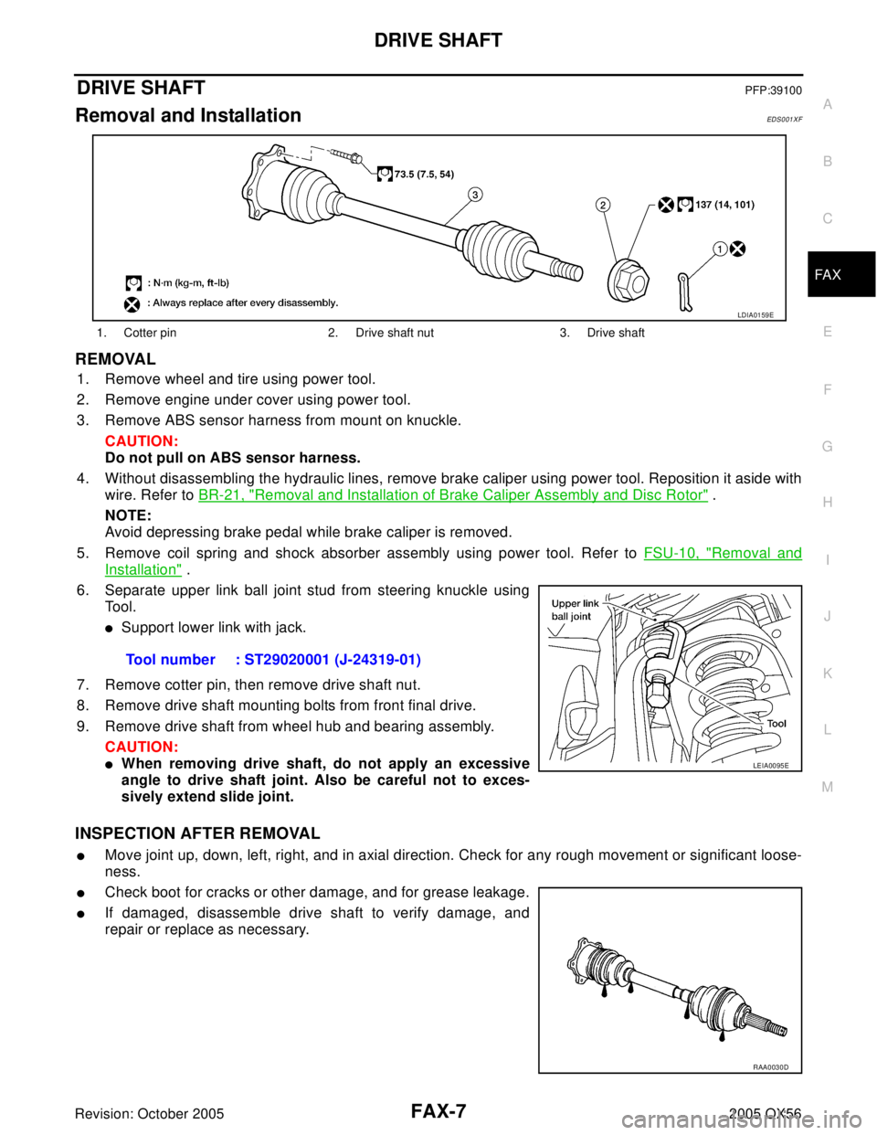 INFINITI QX4 2005 Factory Service Manual DRIVE SHAFT
FAX-7
C
E
F
G
H
I
J
K
L
MA
B
FA X
Revision: October 20052005 QX56
DRIVE SHAFTPFP:39100
Removal and InstallationEDS001XF
REMOVAL
1. Remove wheel and tire using power tool.
2. Remove engine INFINITI QX4 2005 Factory Service Manual DRIVE SHAFT
FAX-7
C
E
F
G
H
I
J
K
L
MA
B
FA X
Revision: October 20052005 QX56
DRIVE SHAFTPFP:39100
Removal and InstallationEDS001XF
REMOVAL
1. Remove wheel and tire using power tool.
2. Remove engine