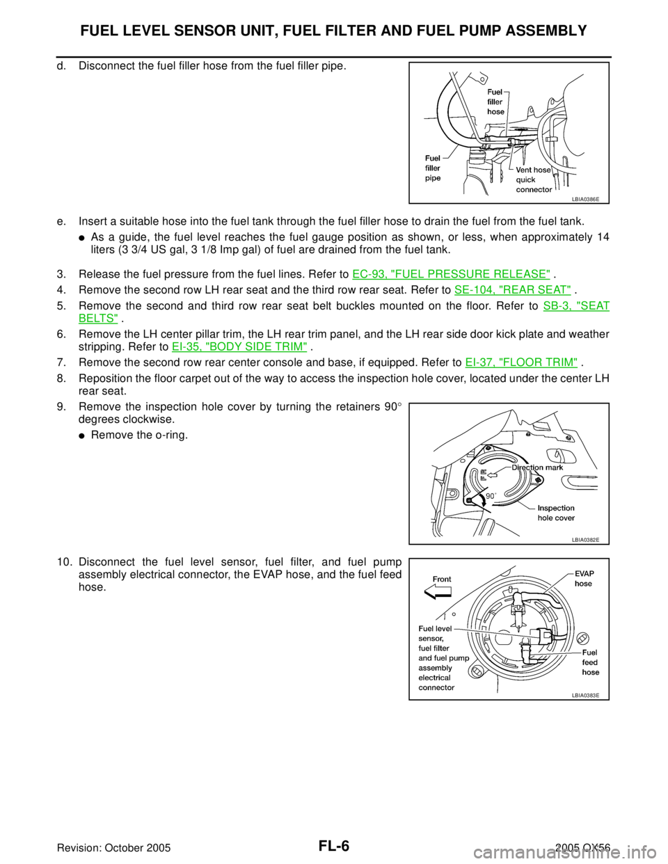 INFINITI QX4 2005 Factory Service Manual FL-6Revision: October 2005
FUEL LEVEL SENSOR UNIT, FUEL FILTER AND FUEL PUMP ASSEMBLY
2005 QX56
d. Disconnect the fuel filler hose from the fuel filler pipe.
e. Insert a suitable hose into the fuel ta INFINITI QX4 2005 Factory Service Manual FL-6Revision: October 2005
FUEL LEVEL SENSOR UNIT, FUEL FILTER AND FUEL PUMP ASSEMBLY
2005 QX56
d. Disconnect the fuel filler hose from the fuel filler pipe.
e. Insert a suitable hose into the fuel ta