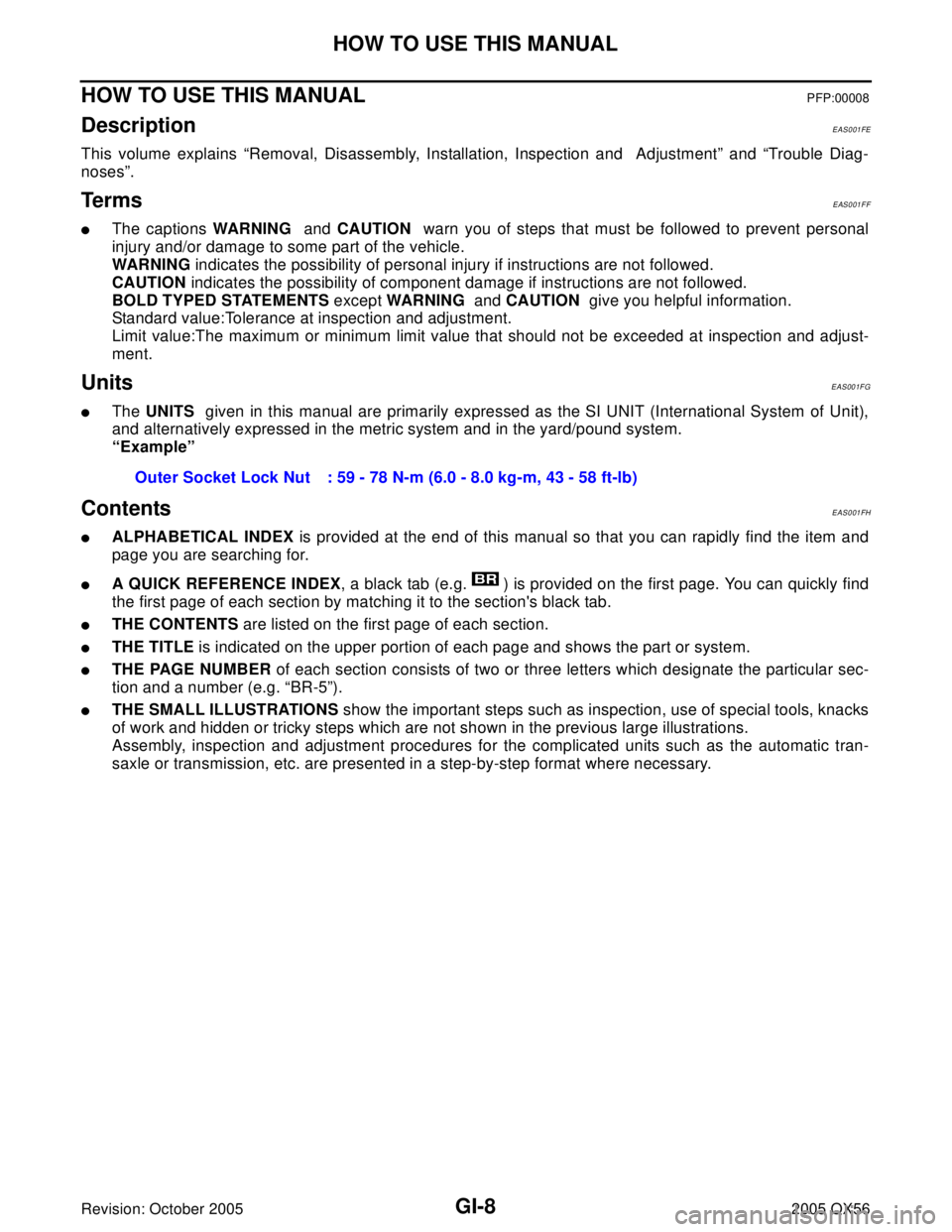 INFINITI QX4 2005 Factory Service Manual GI-8
HOW TO USE THIS MANUAL
Revision: October 20052005 QX56
HOW TO USE THIS MANUALPFP:00008
Description EAS001FE
This volume explains “Removal, Disassembly, Installation, Inspection and Adjustment INFINITI QX4 2005 Factory Service Manual GI-8
HOW TO USE THIS MANUAL
Revision: October 20052005 QX56
HOW TO USE THIS MANUALPFP:00008
Description EAS001FE
This volume explains “Removal, Disassembly, Installation, Inspection and Adjustment