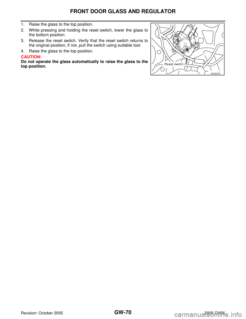 INFINITI QX4 2005  Factory Service Manual GW-70
FRONT DOOR GLASS AND REGULATOR
Revision: October 20052005 QX56
1. Raise the glass to the top position.
2. While pressing and holding the reset switch, lower the glass to
the bottom position.
3. 