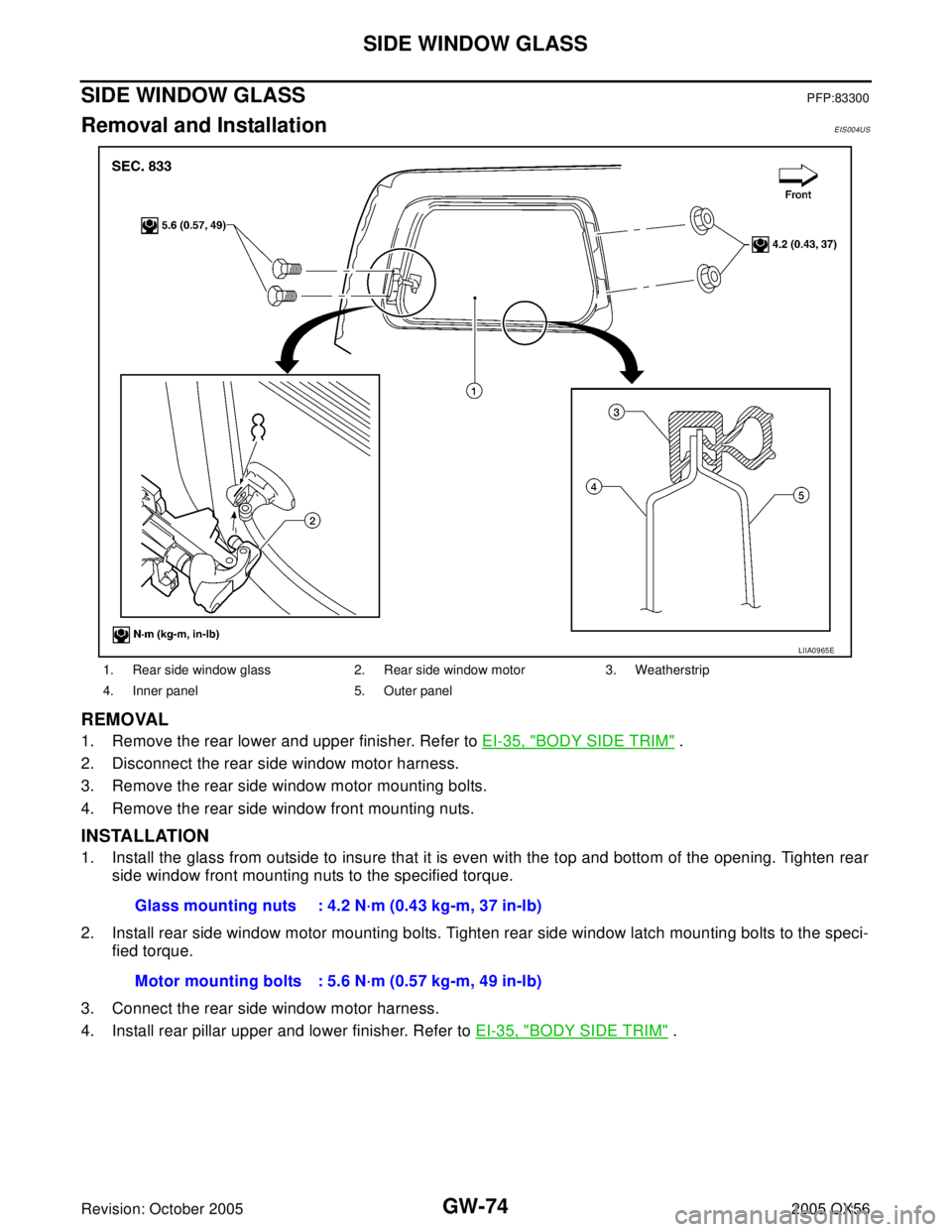 INFINITI QX4 2005 Factory Service Manual GW-74
SIDE WINDOW GLASS
Revision: October 20052005 QX56
SIDE WINDOW GLASSPFP:83300
Removal and InstallationEIS004US
REMOVAL
1. Remove the rear lower and upper finisher. Refer to EI-35, "BODY SIDE TRIM INFINITI QX4 2005 Factory Service Manual GW-74
SIDE WINDOW GLASS
Revision: October 20052005 QX56
SIDE WINDOW GLASSPFP:83300
Removal and InstallationEIS004US
REMOVAL
1. Remove the rear lower and upper finisher. Refer to EI-35, "BODY SIDE TRIM