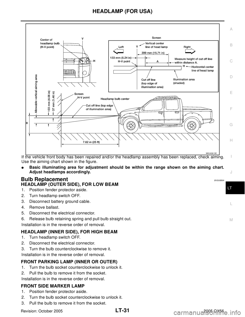 INFINITI QX4 2005 Factory Service Manual HEADLAMP (FOR USA)
LT-31
C
D
E
F
G
H
I
J
L
MA
B
LT
Revision: October 20052005 QX56
If the vehicle front body has been repaired and/or the headlamp assembly has been replaced, check aiming.
Use the aim INFINITI QX4 2005 Factory Service Manual HEADLAMP (FOR USA)
LT-31
C
D
E
F
G
H
I
J
L
MA
B
LT
Revision: October 20052005 QX56
If the vehicle front body has been repaired and/or the headlamp assembly has been replaced, check aiming.
Use the aim