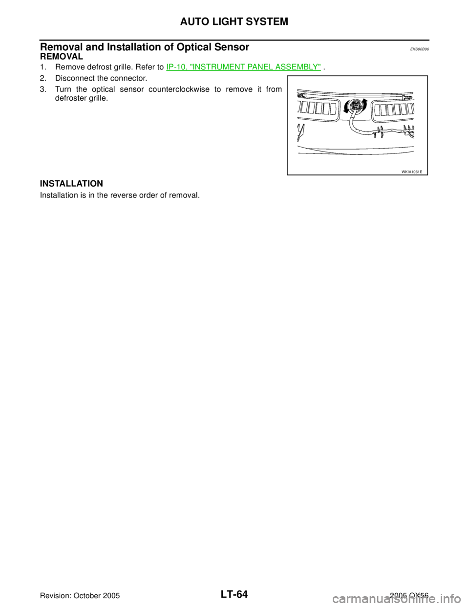 INFINITI QX4 2005  Factory Service Manual LT-64
AUTO LIGHT SYSTEM
Revision: October 20052005 QX56
Removal and Installation of Optical SensorEKS00B96
REMOVAL
1. Remove defrost grille. Refer to IP-10, "INSTRUMENT PANEL ASSEMBLY" .
2. Disconnect
