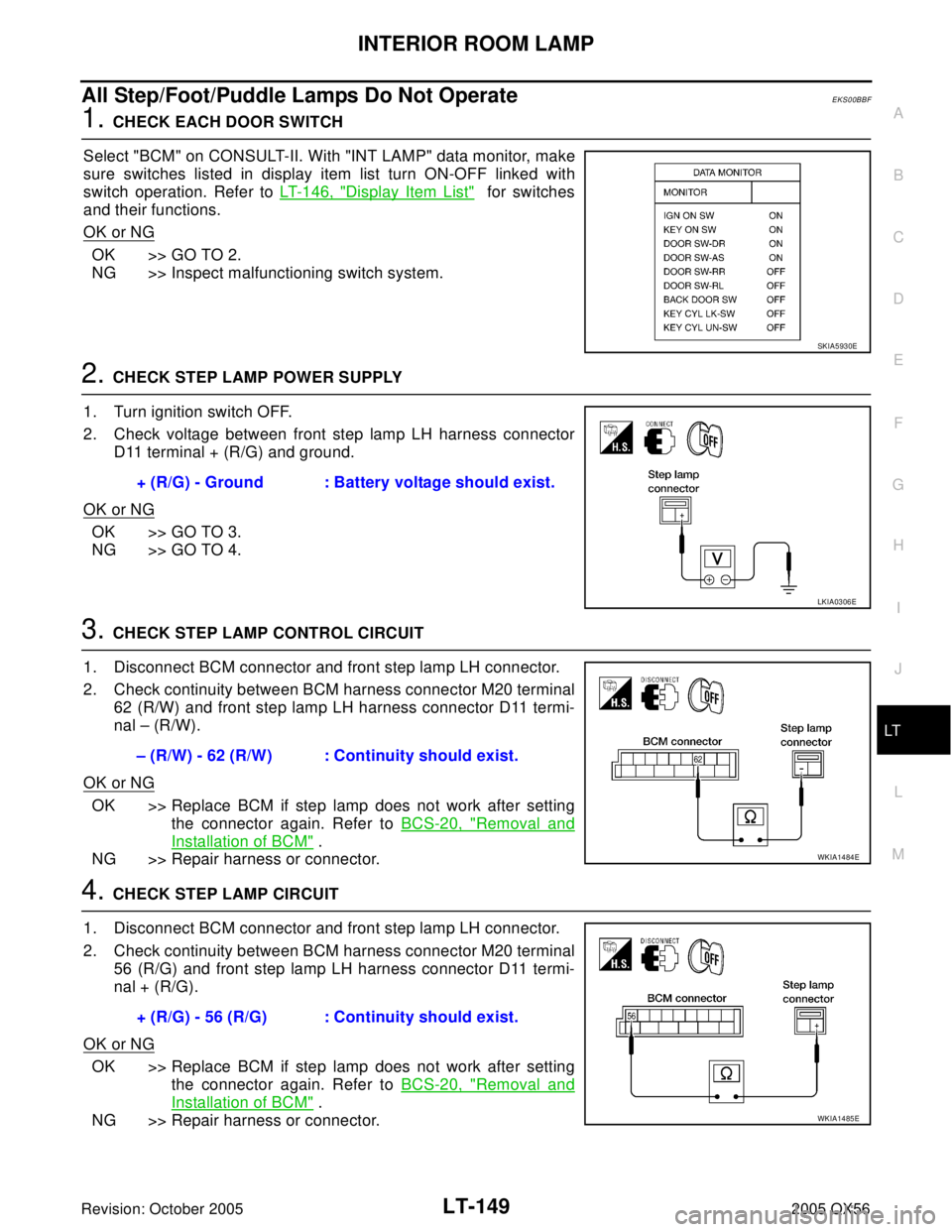INFINITI QX4 2005 Factory Service Manual INTERIOR ROOM LAMP
LT-149
C
D
E
F
G
H
I
J
L
MA
B
LT
Revision: October 20052005 QX56
All Step/Foot/Puddle Lamps Do Not OperateEKS00BBF
1. CHECK EACH DOOR SWITCH
Select "BCM" on CONSULT-II. With "INT LA INFINITI QX4 2005 Factory Service Manual INTERIOR ROOM LAMP
LT-149
C
D
E
F
G
H
I
J
L
MA
B
LT
Revision: October 20052005 QX56
All Step/Foot/Puddle Lamps Do Not OperateEKS00BBF
1. CHECK EACH DOOR SWITCH
Select "BCM" on CONSULT-II. With "INT LA