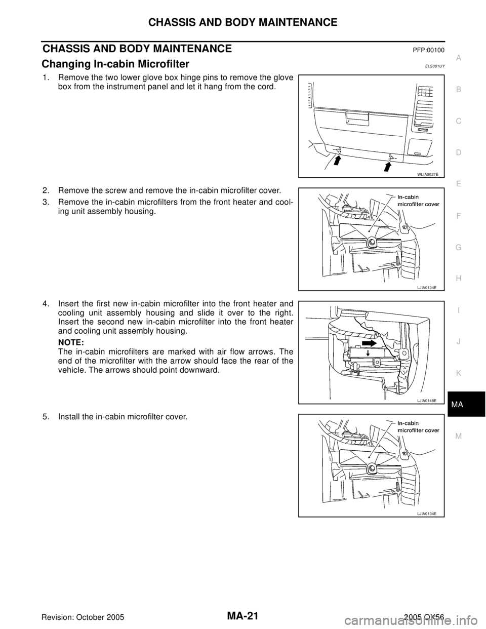 INFINITI QX4 2005  Factory Service Manual CHASSIS AND BODY MAINTENANCE
MA-21
C
D
E
F
G
H
I
J
K
MA
B
MA
Revision: October 20052005 QX56
CHASSIS AND BODY MAINTENANCEPFP:00100
Changing In-cabin MicrofilterELS001UY
1. Remove the two lower glove b