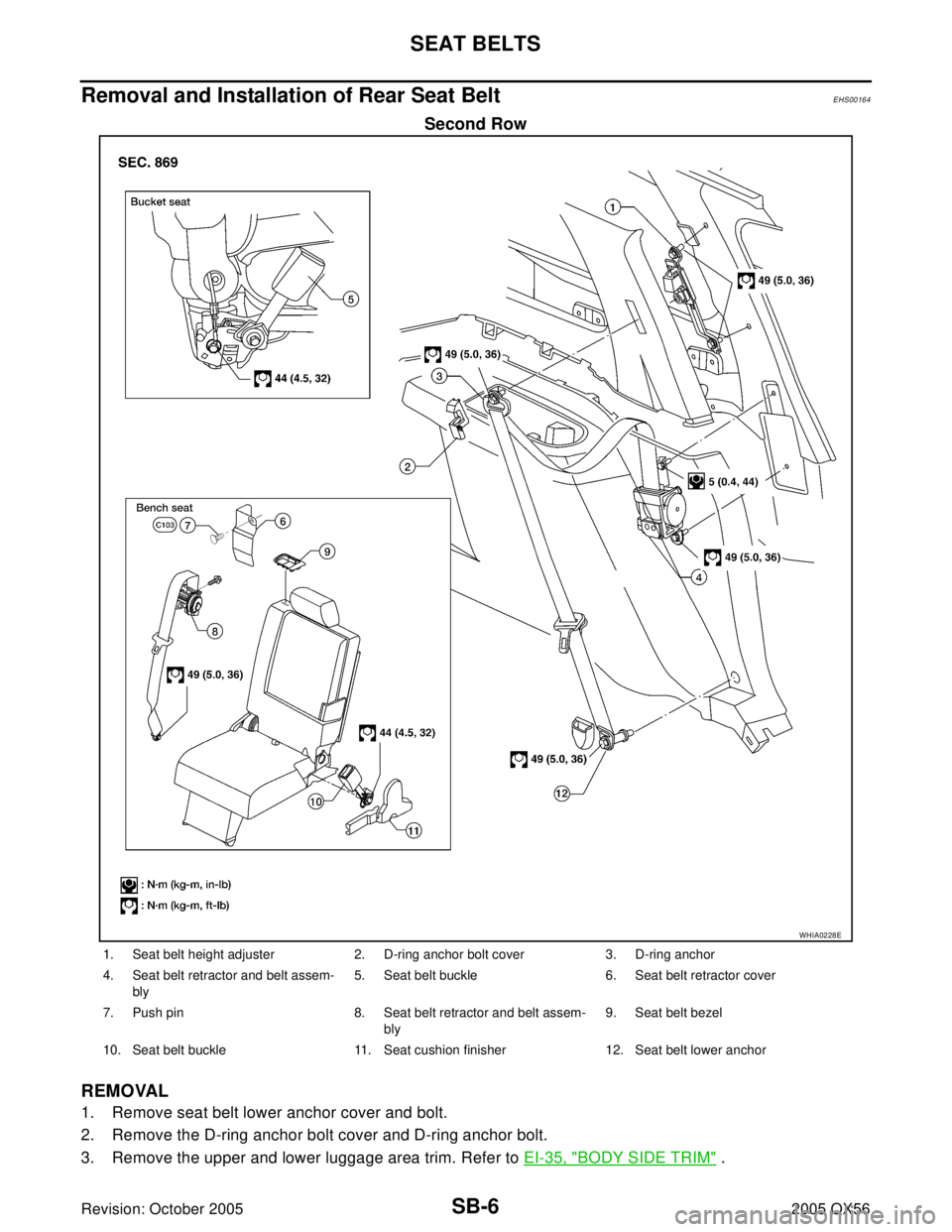 INFINITI QX4 2005  Factory Service Manual SB-6
SEAT BELTS
Revision: October 20052005 QX56
Removal and Installation of Rear Seat Belt EHS00164
Second Row
REMOVAL
1. Remove seat belt lower anchor cover and bolt.
2. Remove the D-ring anchor bolt