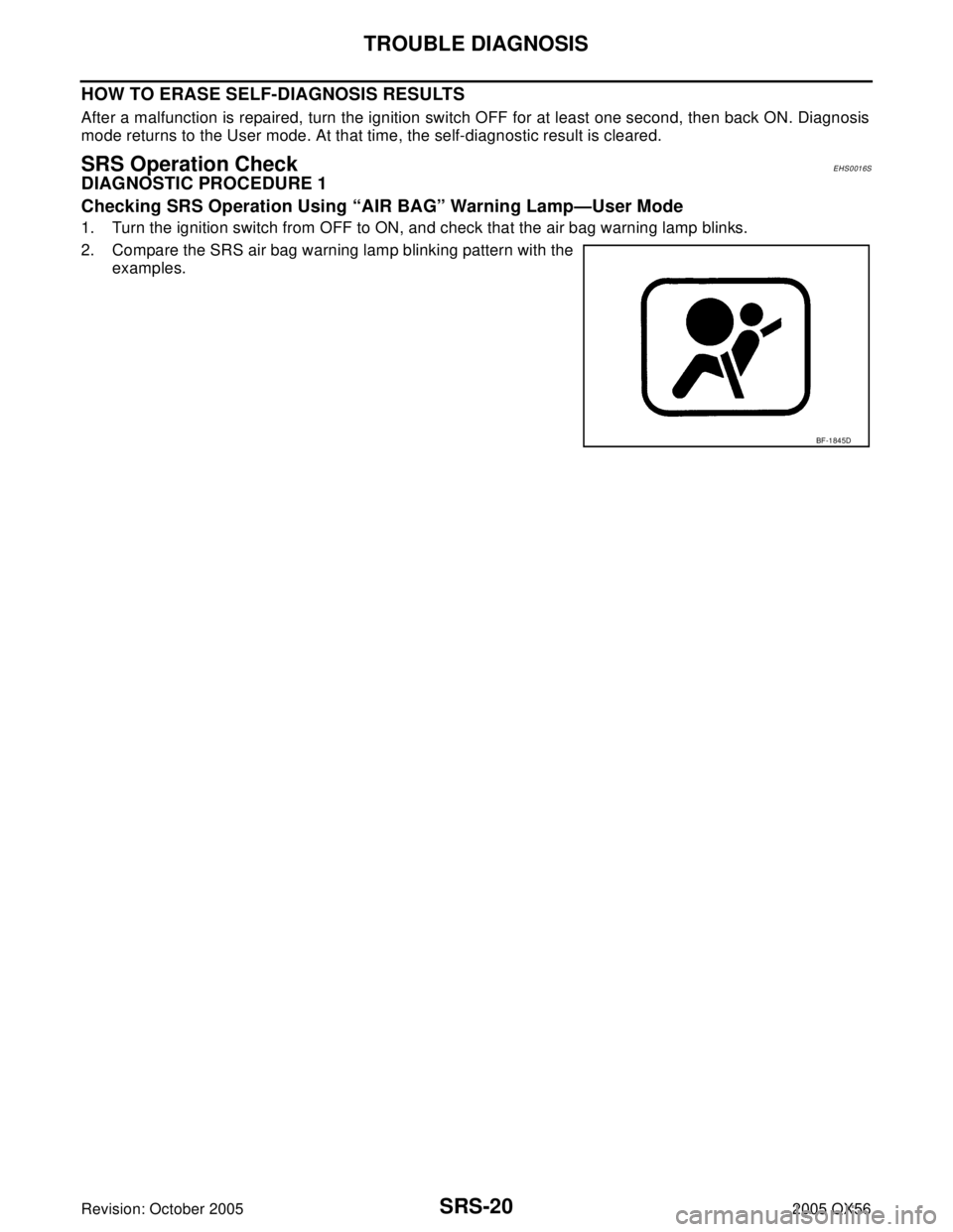 INFINITI QX4 2005  Factory Service Manual SRS-20
TROUBLE DIAGNOSIS
Revision: October 20052005 QX56
HOW TO ERASE SELF-DIAGNOSIS RESULTS
After a malfunction is repaired, turn the ignition switch OFF for at least one second, then back ON. Diagno