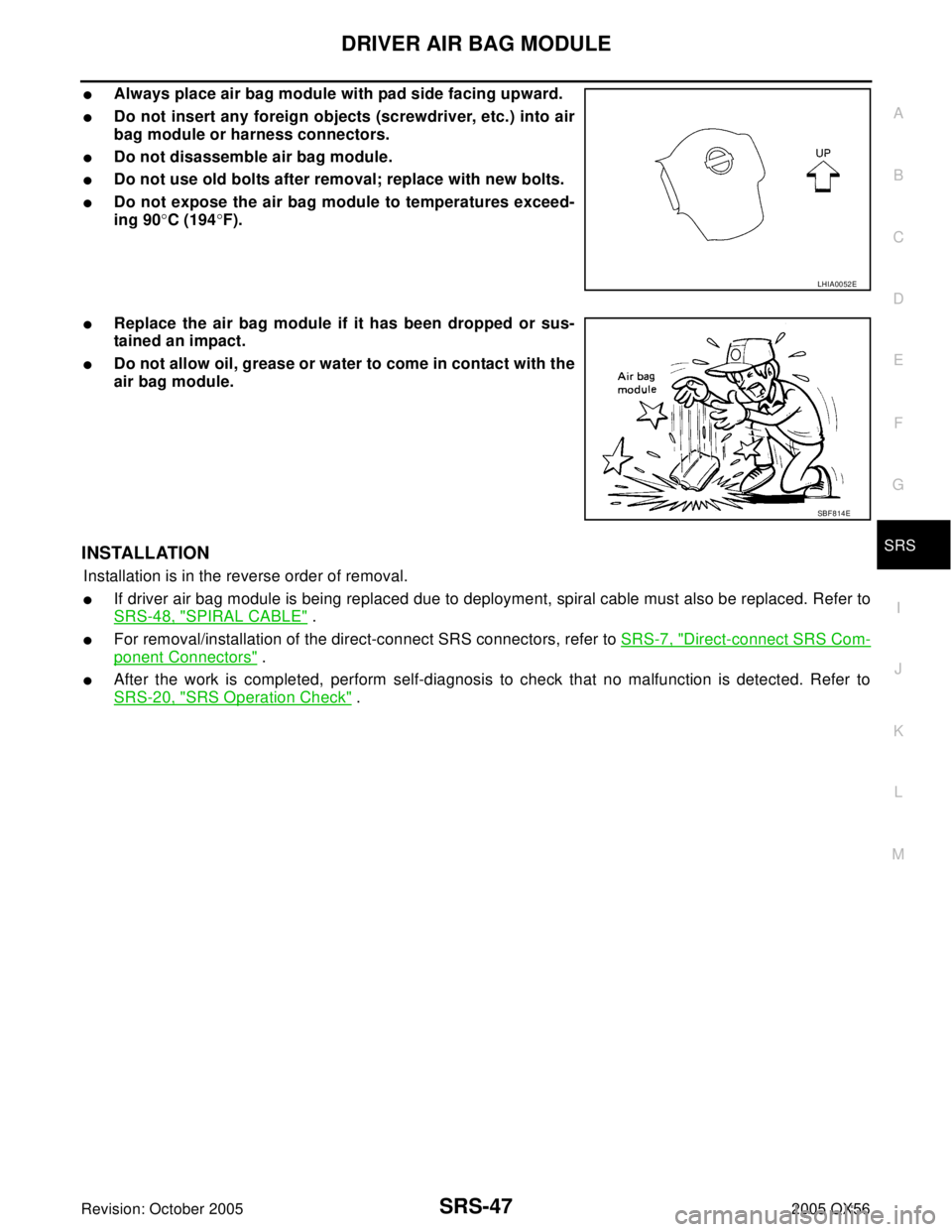 INFINITI QX4 2005 Factory Service Manual DRIVER AIR BAG MODULE
SRS-47
C
D
E
F
G
I
J
K
L
MA
B
SRS
Revision: October 20052005 QX56
Always place air bag module with pad side facing upward.
Do not insert any foreign objects (screwdriver, etc.) INFINITI QX4 2005 Factory Service Manual DRIVER AIR BAG MODULE
SRS-47
C
D
E
F
G
I
J
K
L
MA
B
SRS
Revision: October 20052005 QX56
Always place air bag module with pad side facing upward.
Do not insert any foreign objects (screwdriver, etc.)