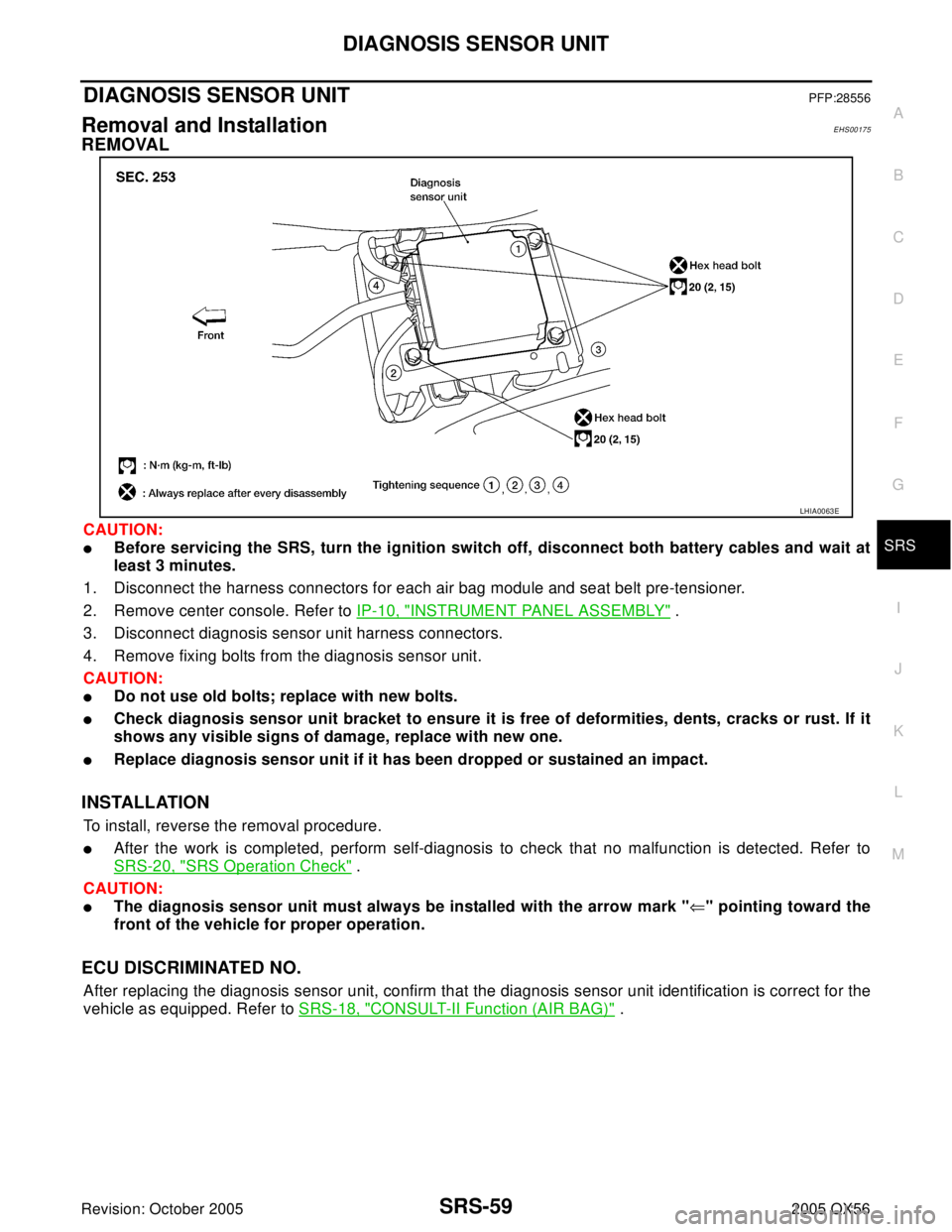 INFINITI QX4 2005  Factory Service Manual DIAGNOSIS SENSOR UNIT
SRS-59
C
D
E
F
G
I
J
K
L
MA
B
SRS
Revision: October 20052005 QX56
DIAGNOSIS SENSOR UNITPFP:28556
Removal and InstallationEHS00175
REMOVAL
CAUTION:
Before servicing the SRS, turn