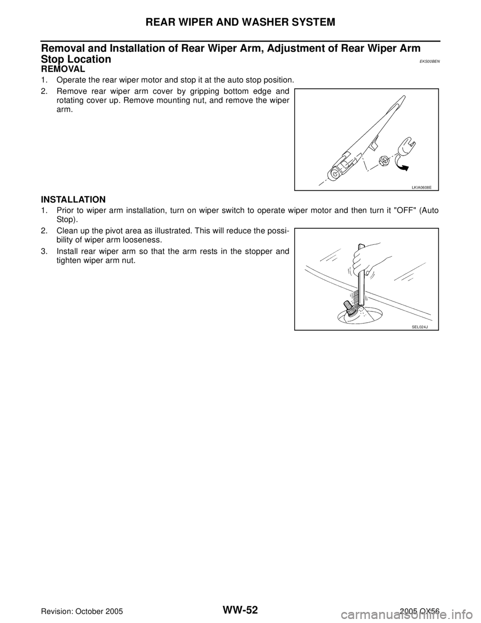 INFINITI QX4 2005  Factory Service Manual WW-52
REAR WIPER AND WASHER SYSTEM
Revision: October 20052005 QX56
Removal and Installation of Rear Wiper Arm, Adjustment of Rear Wiper Arm 
Stop Location 
EKS00BEN
REMOVAL
1. Operate the rear wiper m