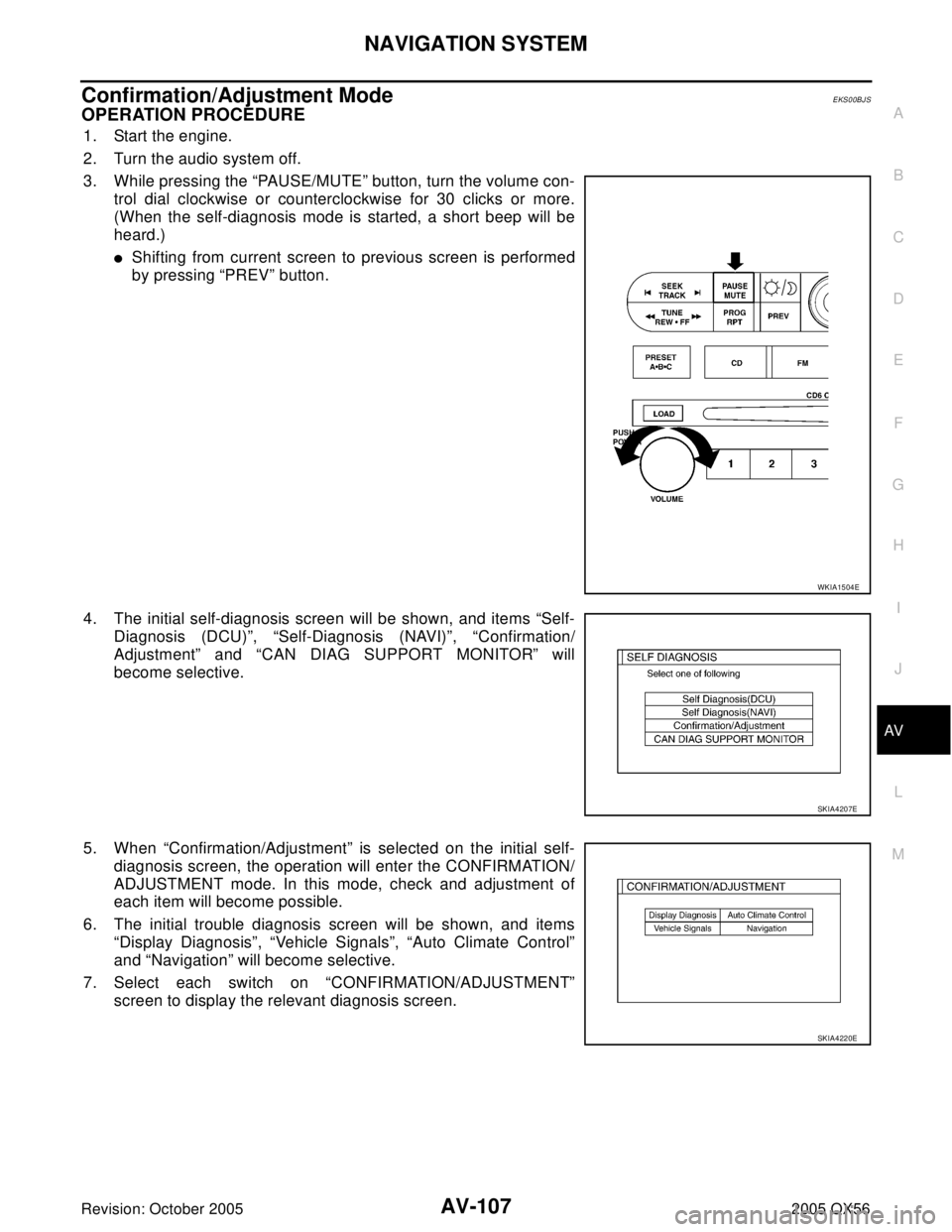 INFINITI QX4 2005 Factory Service Manual NAVIGATION SYSTEM
AV-107
C
D
E
F
G
H
I
J
L
MA
B
AV
Revision: October 20052005 QX56
Confirmation/Adjustment ModeEKS00BJS
OPERATION PROCEDURE
1. Start the engine.
2. Turn the audio system off.
3. While INFINITI QX4 2005 Factory Service Manual NAVIGATION SYSTEM
AV-107
C
D
E
F
G
H
I
J
L
MA
B
AV
Revision: October 20052005 QX56
Confirmation/Adjustment ModeEKS00BJS
OPERATION PROCEDURE
1. Start the engine.
2. Turn the audio system off.
3. While