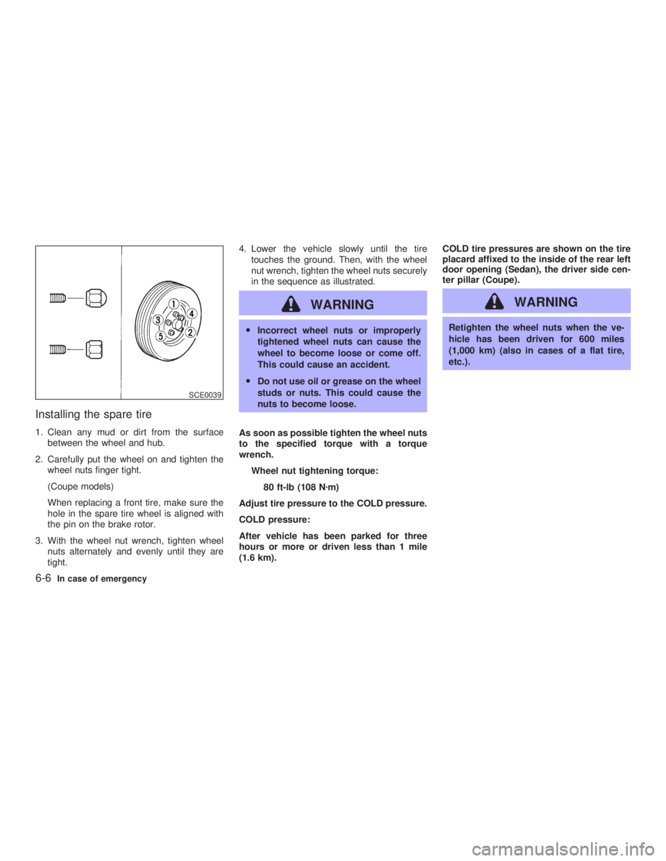 INFINITI G35 2003  Owners Manual Installing the spare tire 1. Clean any mud or dirt from the surface
between the wheel and hub.
2. Carefully put the wheel on and tighten the
wheel nuts finger tight.
(Coupe models)
When replacing a fr