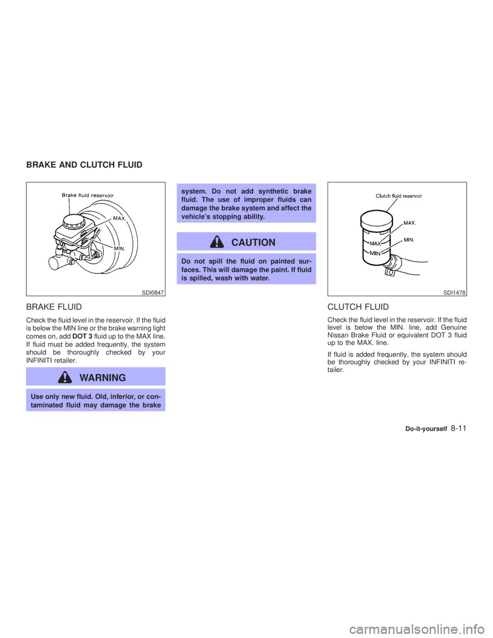 INFINITI G35 2003  Owners Manual BRAKE FLUID Check the fluid level in the reservoir. If the fluid
is below the MIN line or the brake warning light
comes on, add DOT 3 fluid up to the MAX line.
If fluid must be added frequently, the s