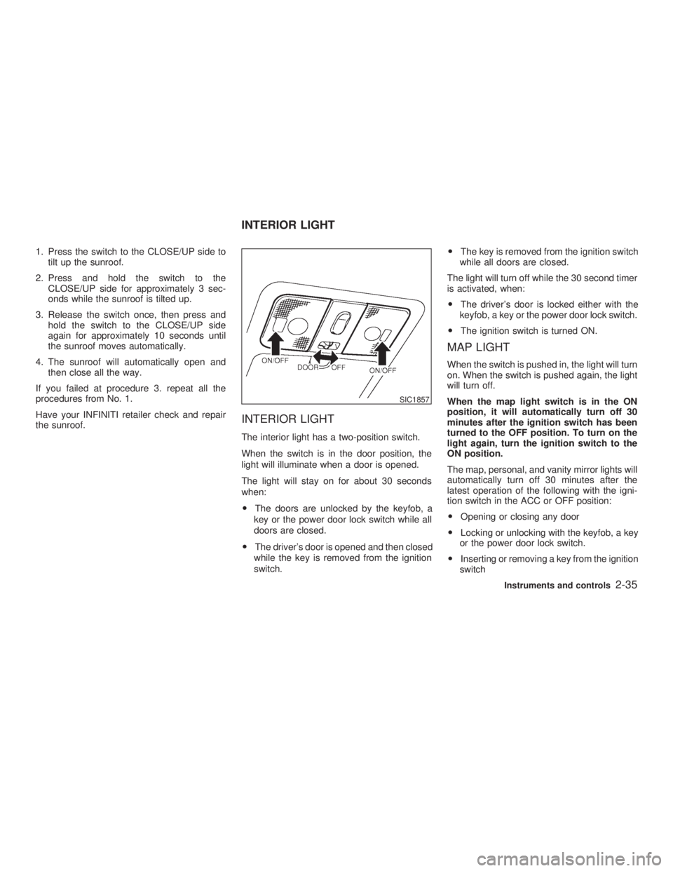 INFINITI G35 2003 Owners Manual 1. Press the switch to the CLOSE/UP side to
tilt up the sunroof.
2. Press and hold the switch to the
CLOSE/UP side for approximately 3 sec-
onds while the sunroof is tilted up.
3. Release the switch o INFINITI G35 2003 Owners Manual 1. Press the switch to the CLOSE/UP side to
tilt up the sunroof.
2. Press and hold the switch to the
CLOSE/UP side for approximately 3 sec-
onds while the sunroof is tilted up.
3. Release the switch o