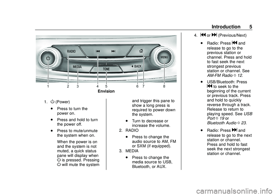 BUICK ENCORE GX 2020 Infotainment System Guide Buick Infotainment System (U.S./Canada 2.6) (GMNA-Localizing-U.S./Canada-
13583164) - 2020 - CRC - 2/26/19
Introduction 5
Envision
1.O(Power)
. Press to turn the
power on.
. Press and hold to turn
the BUICK ENCORE GX 2020 Infotainment System Guide Buick Infotainment System (U.S./Canada 2.6) (GMNA-Localizing-U.S./Canada-
13583164) - 2020 - CRC - 2/26/19
Introduction 5
Envision
1.O(Power)
. Press to turn the
power on.
. Press and hold to turn
the