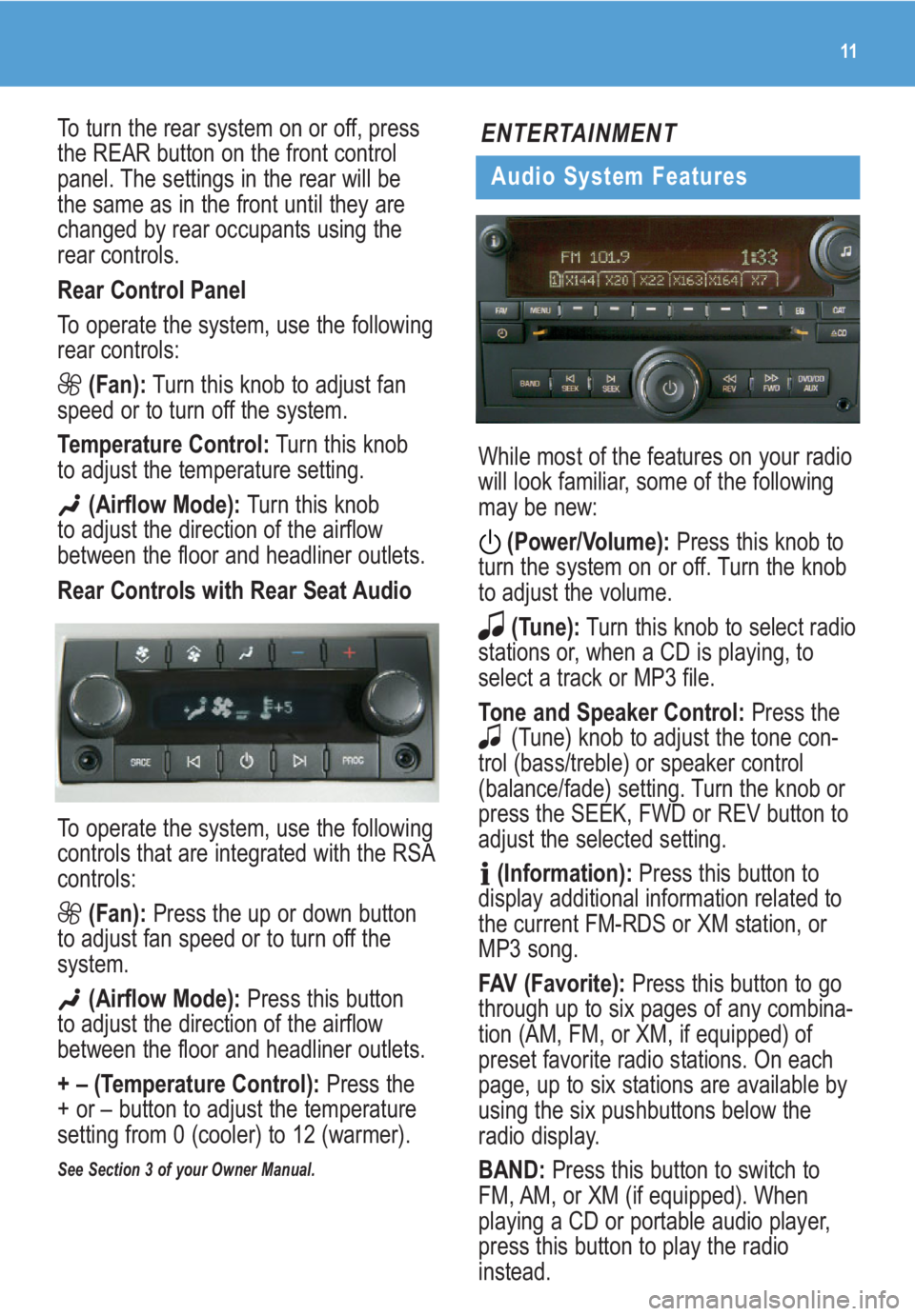 BUICK ENCLAVE 2009  Get To Know Guide 11
To turn the rear system on or off, press
the REAR button on the front control
panel. The settings in the rear will be
the same as in the front until they are
changed by rear occupants using the
rea