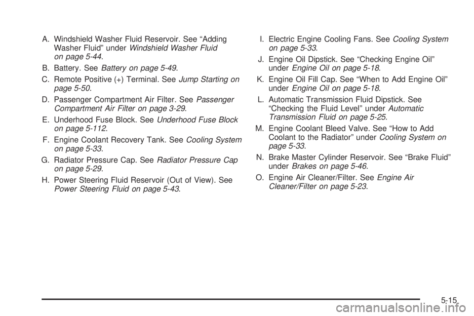 BUICK LACROSSE 2008 Owners Manual A. Windshield Washer Fluid Reservoir. See “Adding
Washer Fluid” underWindshield Washer Fluid
on page 5-44.
B. Battery. SeeBattery on page 5-49.
C. Remote Positive (+) Terminal. SeeJump Starting on BUICK LACROSSE 2008 Owners Manual A. Windshield Washer Fluid Reservoir. See “Adding
Washer Fluid” underWindshield Washer Fluid
on page 5-44.
B. Battery. SeeBattery on page 5-49.
C. Remote Positive (+) Terminal. SeeJump Starting on