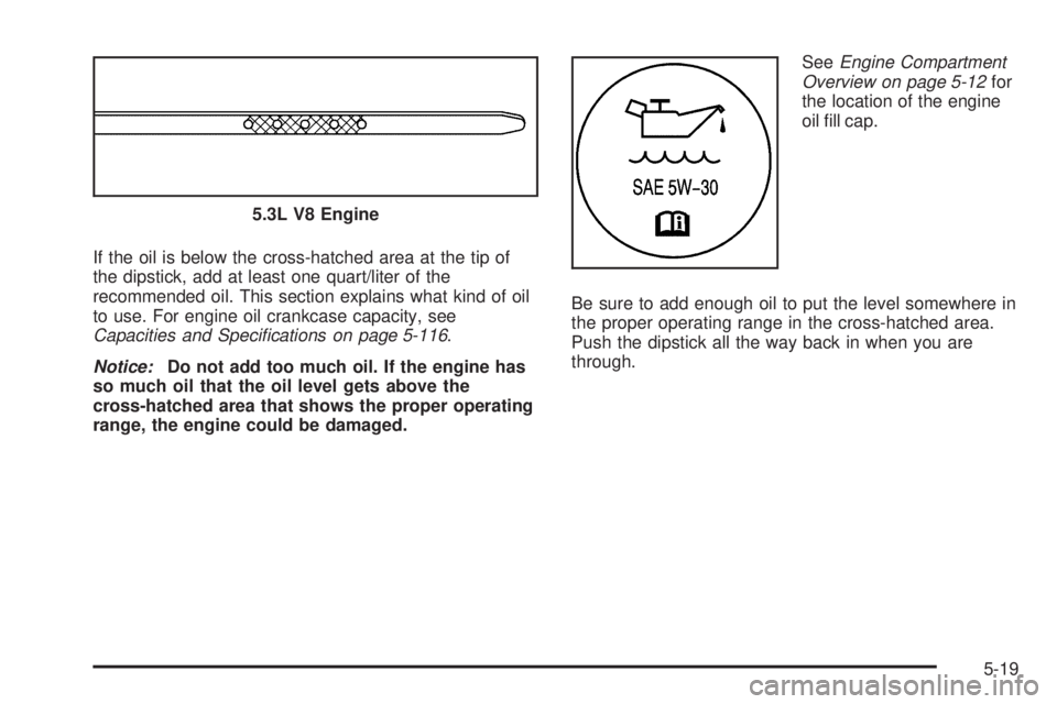 BUICK LACROSSE 2008  Owners Manual If the oil is below the cross-hatched area at the tip of
the dipstick, add at least one quart/liter of the
recommended oil. This section explains what kind of oil
to use. For engine oil crankcase capa