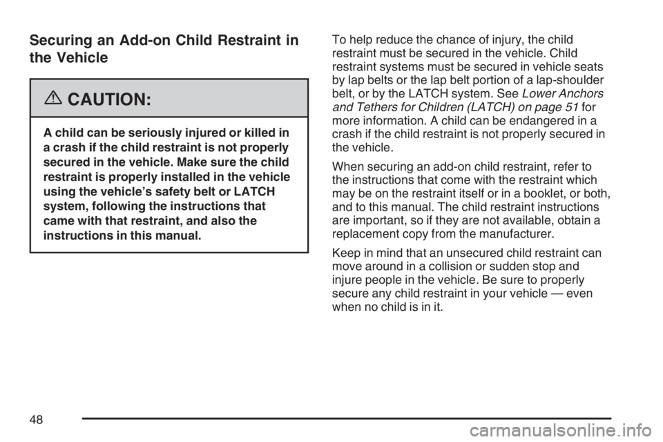 BUICK LACROSSE 2007  Owners Manual Securing an Add-on Child Restraint in
the Vehicle
{CAUTION:
A child can be seriously injured or killed in
a crash if the child restraint is not properly
secured in the vehicle. Make sure the child
res