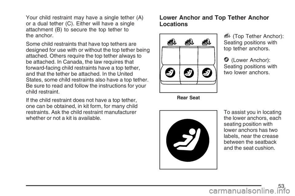 BUICK LACROSSE 2007  Owners Manual Your child restraint may have a single tether (A)
or a dual tether (C). Either will have a single
attachment (B) to secure the top tether to
the anchor.
Some child restraints that have top tethers are