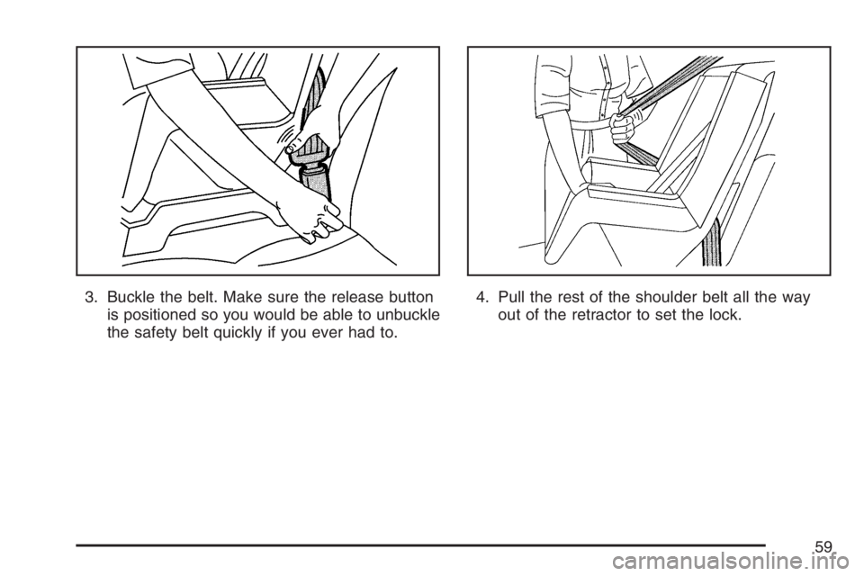 BUICK LACROSSE 2007  Owners Manual 3. Buckle the belt. Make sure the release button
is positioned so you would be able to unbuckle
the safety belt quickly if you ever had to.4. Pull the rest of the shoulder belt all the way
out of the 
