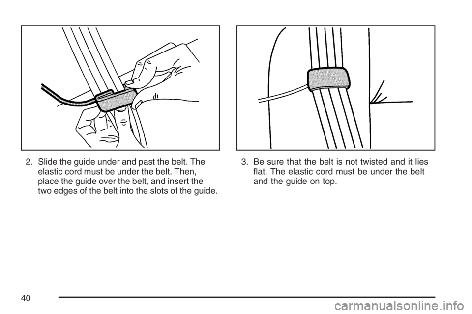 BUICK LUCERNE 2007  Owners Manual 2. Slide the guide under and past the belt. The
elastic cord must be under the belt. Then,
place the guide over the belt, and insert the
two edges of the belt into the slots of the guide.3. Be sure th