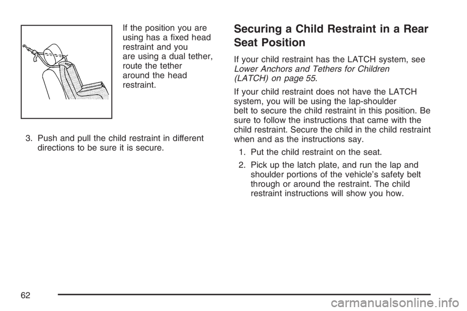 BUICK LUCERNE 2007  Owners Manual If the position you are
using has a �xed head
restraint and you
are using a dual tether,
route the tether
around the head
restraint.
3. Push and pull the child restraint in different
directions to be 