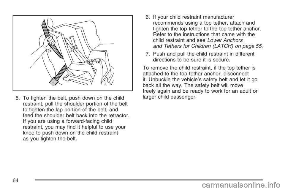 BUICK LUCERNE 2007  Owners Manual 5. To tighten the belt, push down on the child
restraint, pull the shoulder portion of the belt
to tighten the lap portion of the belt, and
feed the shoulder belt back into the retractor.
If you are u